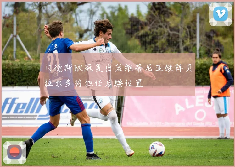 门德斯欧冠复出若维蒂尼亚缺阵贝拉尔多将担任后腰位置