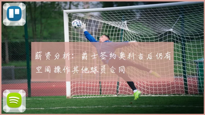 薪资分析：爵士签约奥科吉后仍有空间操作其他球员合同
