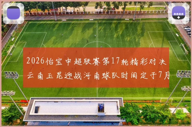 2026怡宝中超联赛第17轮精彩对决云南玉昆迎战河南球队时间定于7月3日晚上20点