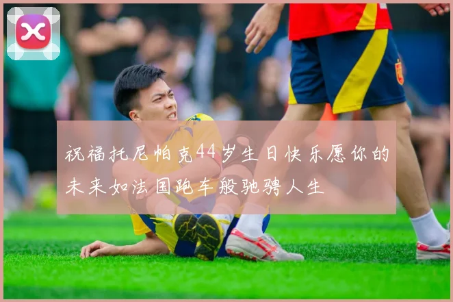祝福托尼帕克44岁生日快乐愿你的未来如法国跑车般驰骋人生