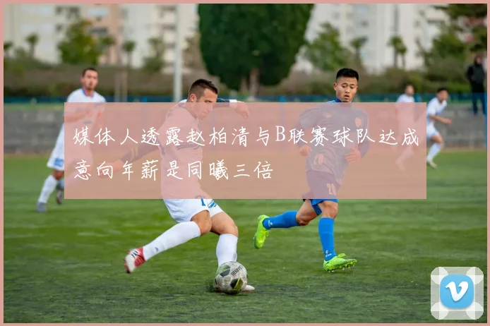 媒体人透露赵柏清与B联赛球队达成意向年薪是同曦三倍