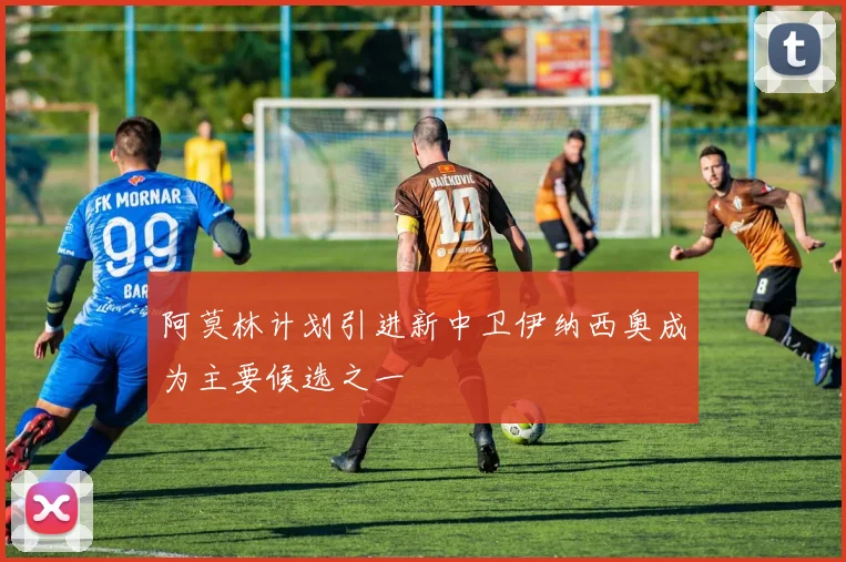 阿莫林计划引进新中卫伊纳西奥成为主要候选之一