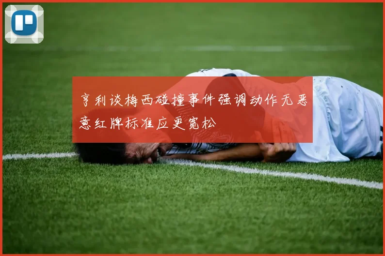 亨利谈梅西碰撞事件强调动作无恶意红牌标准应更宽松