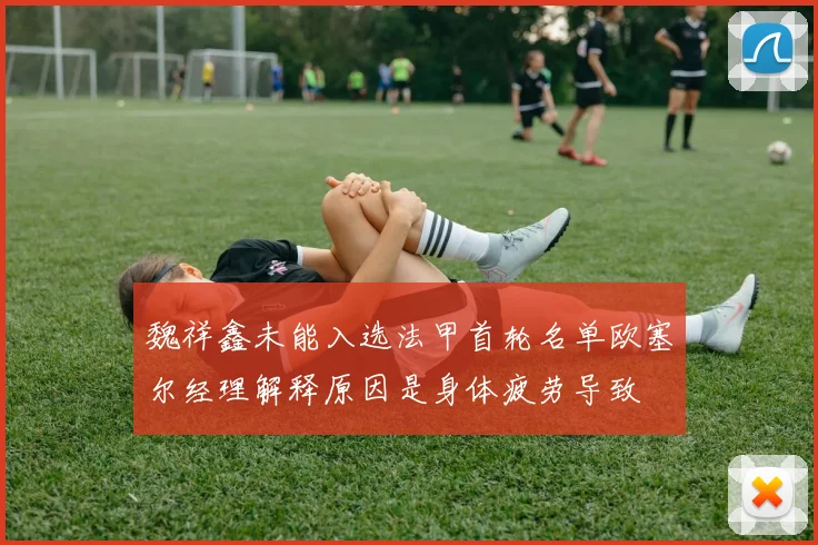 魏祥鑫未能入选法甲首轮名单欧塞尔经理解释原因是身体疲劳导致