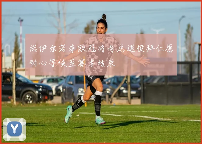 诺伊尔若夺欧冠将考虑退役拜仁愿耐心等候至赛季结束