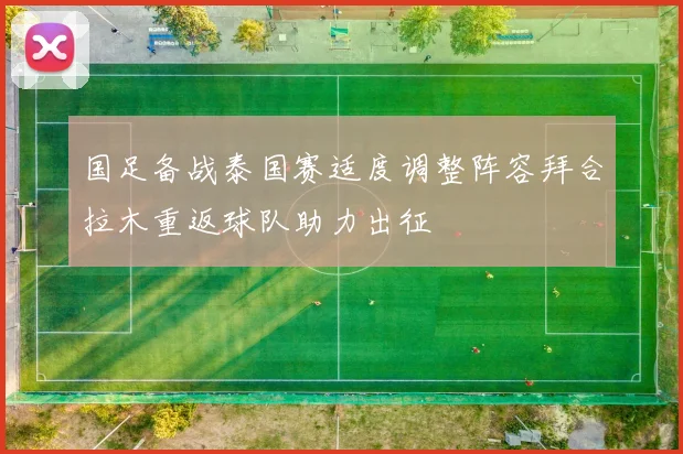 国足备战泰国赛适度调整阵容拜合拉木重返球队助力出征