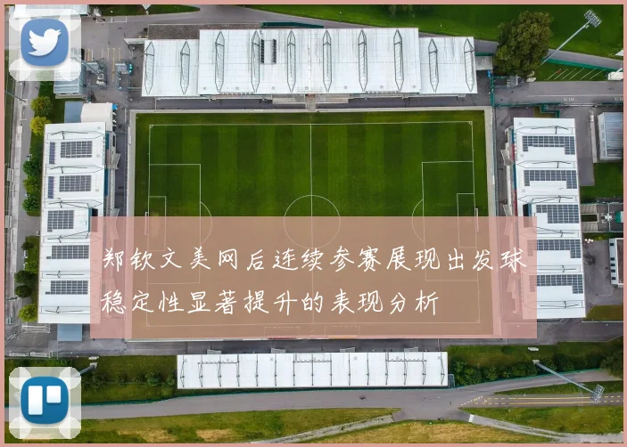 郑钦文美网后连续参赛展现出发球稳定性显著提升的表现分析