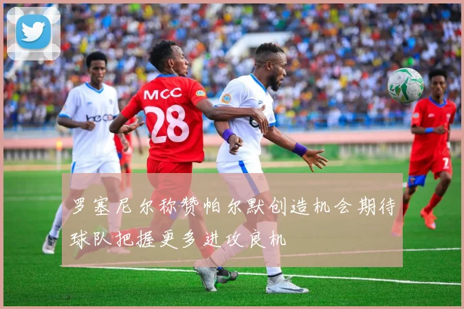 罗塞尼尔称赞帕尔默创造机会期待球队把握更多进攻良机