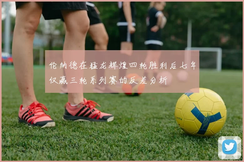 伦纳德在猛龙辉煌四轮胜利后七年仅赢三轮系列赛的反差分析