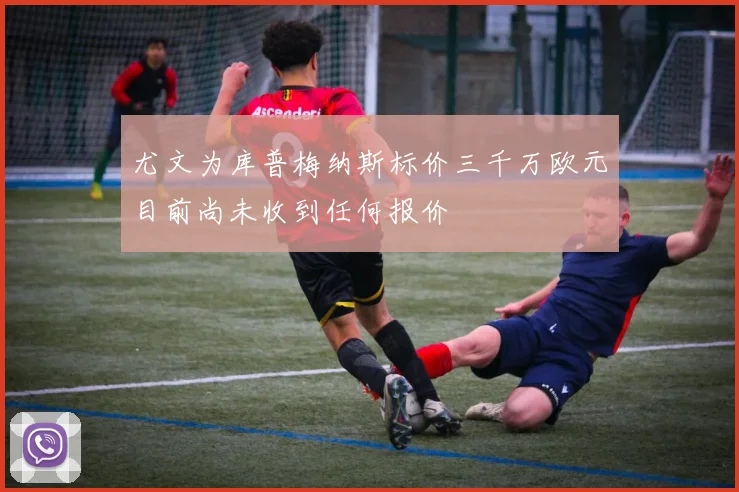 尤文为库普梅纳斯标价三千万欧元目前尚未收到任何报价