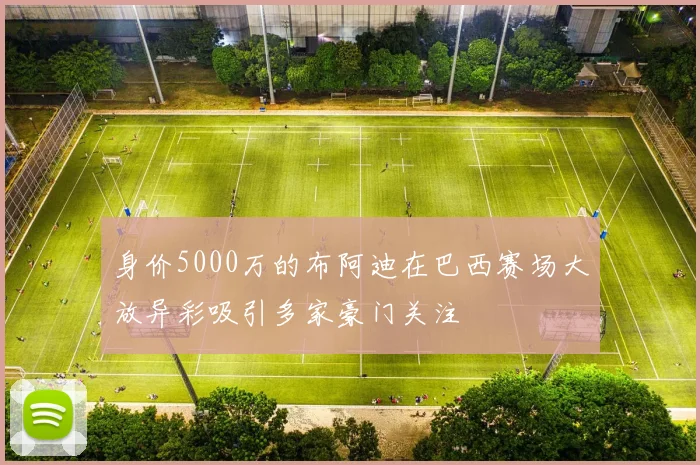 身价5000万的布阿迪在巴西赛场大放异彩吸引多家豪门关注