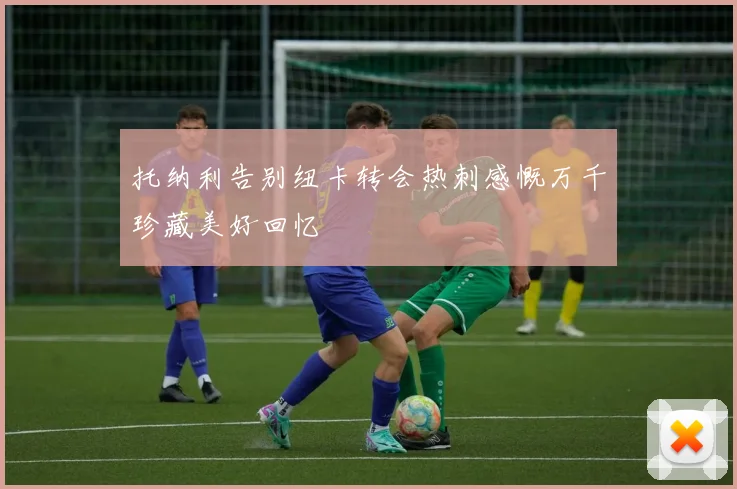 托纳利告别纽卡转会热刺感慨万千珍藏美好回忆