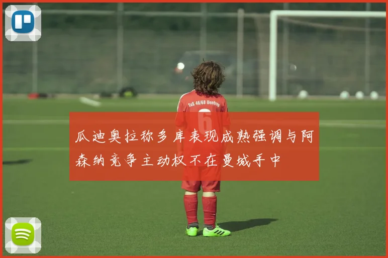 瓜迪奥拉称多库表现成熟强调与阿森纳竞争主动权不在曼城手中