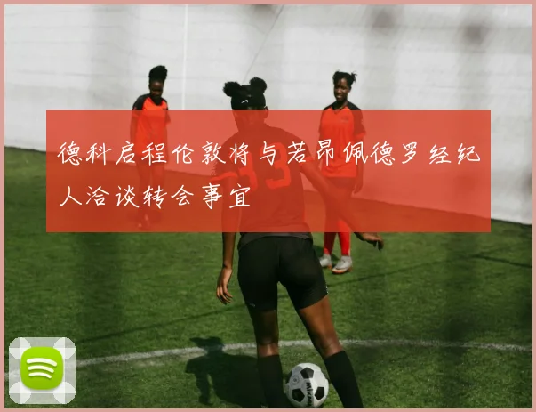 德科启程伦敦将与若昂佩德罗经纪人洽谈转会事宜