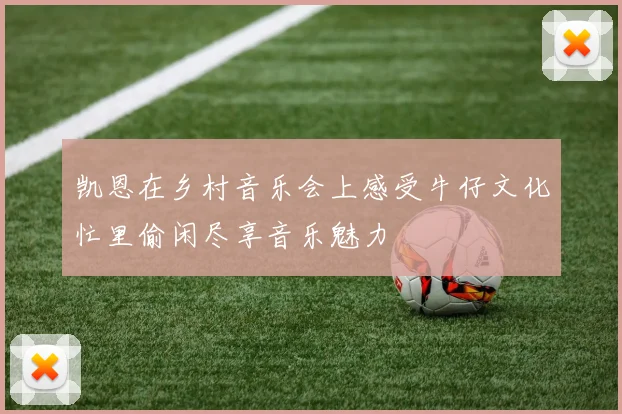 凯恩在乡村音乐会上感受牛仔文化忙里偷闲尽享音乐魅力