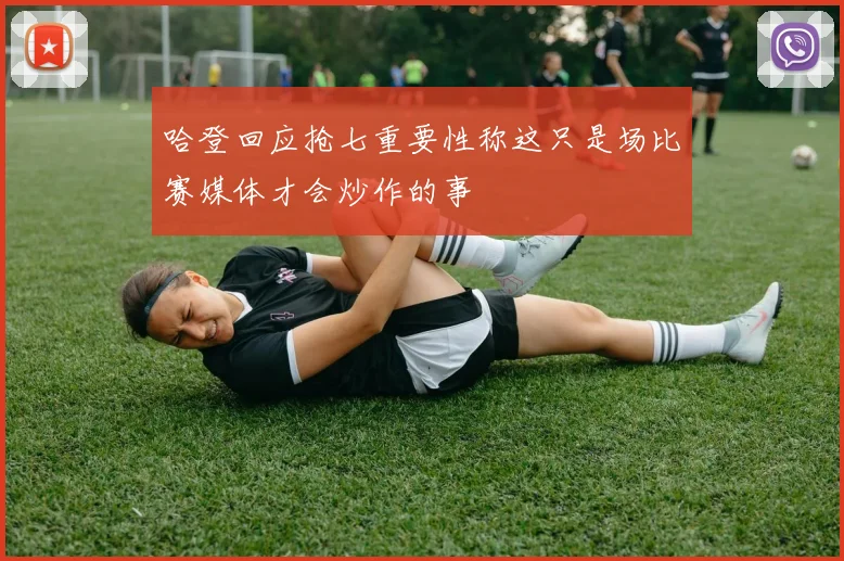 哈登回应抢七重要性称这只是场比赛媒体才会炒作的事