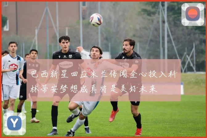 巴西新星回应米兰传闻全心投入科林蒂安梦想成真将是美好未来