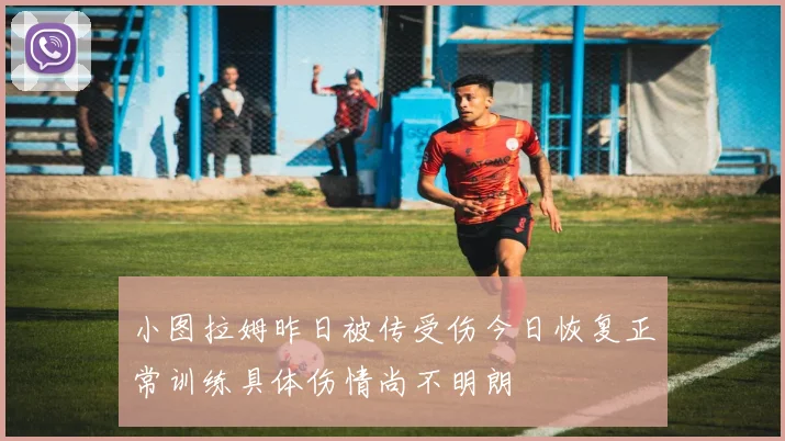 小图拉姆昨日被传受伤今日恢复正常训练具体伤情尚不明朗