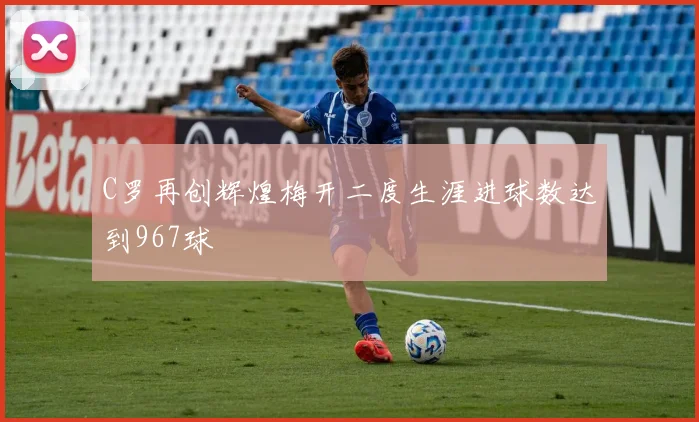 C罗再创辉煌梅开二度生涯进球数达到967球
