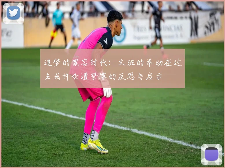追梦的宽容时代：文班的举动在过去或许会遭禁赛的反思与启示