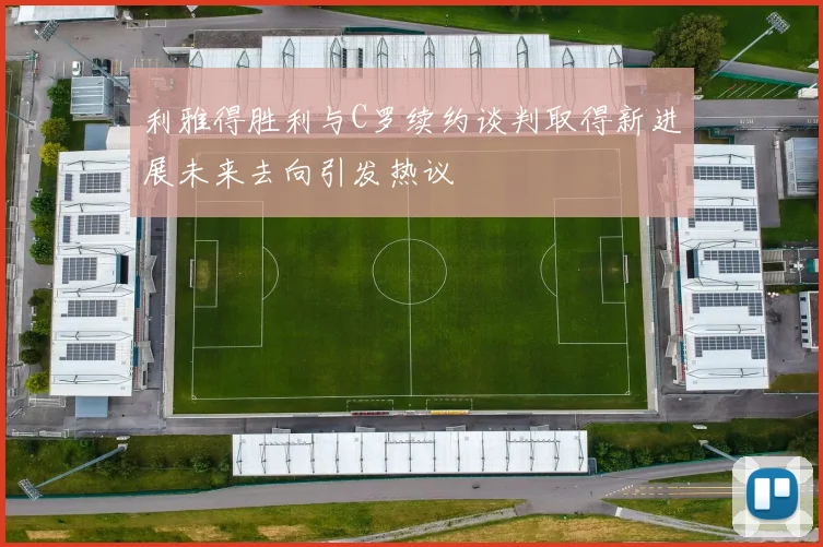 利雅得胜利与C罗续约谈判取得新进展未来去向引发热议
