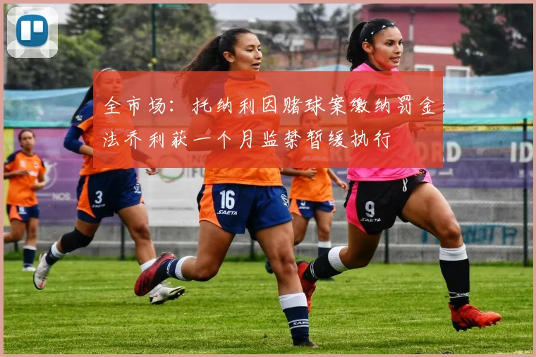 全市场：托纳利因赌球案缴纳罚金法乔利获一个月监禁暂缓执行