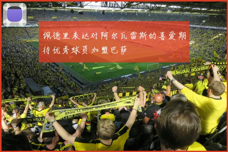 佩德里表达对阿尔瓦雷斯的喜爱期待优秀球员加盟巴萨