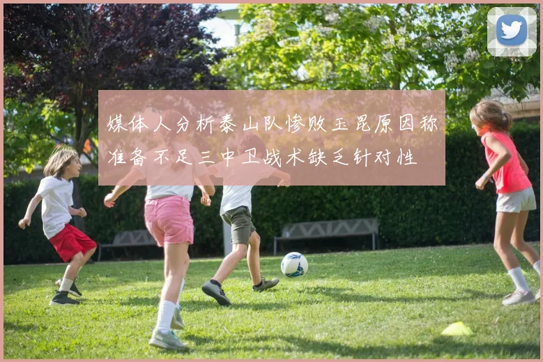 媒体人分析泰山队惨败玉昆原因称准备不足三中卫战术缺乏针对性
