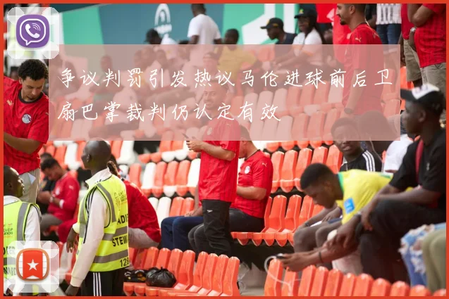 争议判罚引发热议马伦进球前后卫扇巴掌裁判仍认定有效