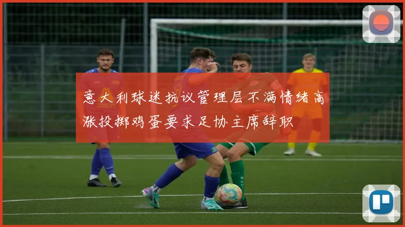 意大利球迷抗议管理层不满情绪高涨投掷鸡蛋要求足协主席辞职