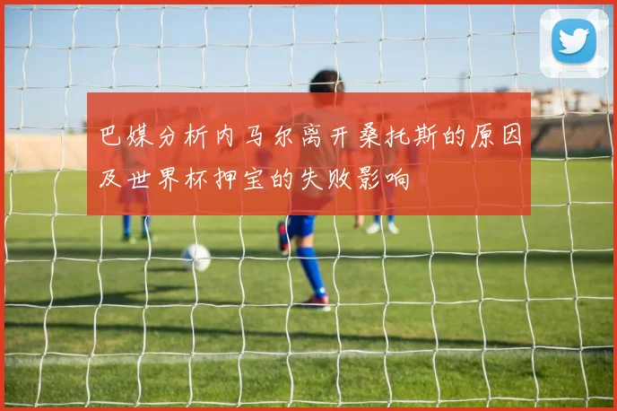 巴媒分析内马尔离开桑托斯的原因及世界杯押宝的失败影响