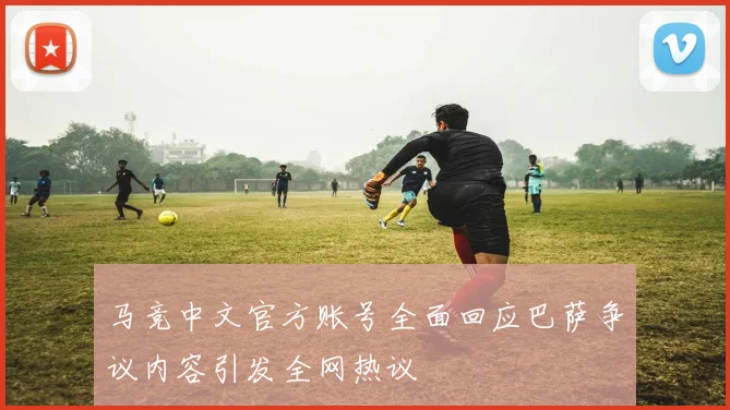 马竞中文官方账号全面回应巴萨争议内容引发全网热议