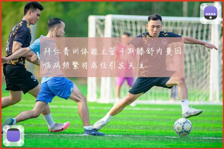 拜仁青训体能主管卡斯滕舒内曼因伤病频繁将离任引发关注