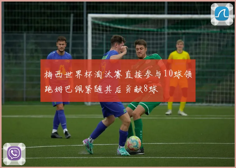 梅西世界杯淘汰赛直接参与10球领跑姆巴佩紧随其后贡献8球