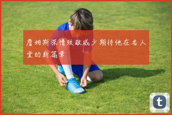 詹姆斯深情致敬威少期待他在名人堂的新篇章