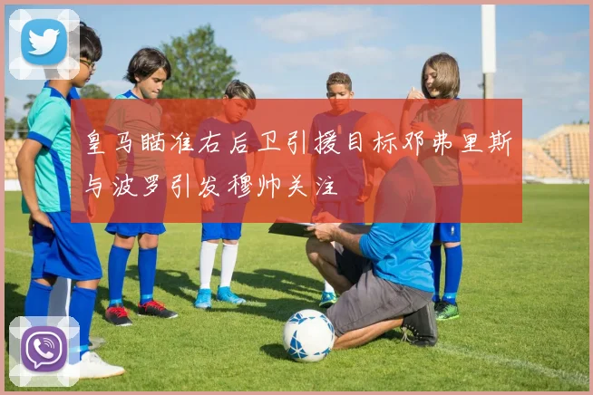 皇马瞄准右后卫引援目标邓弗里斯与波罗引发穆帅关注
