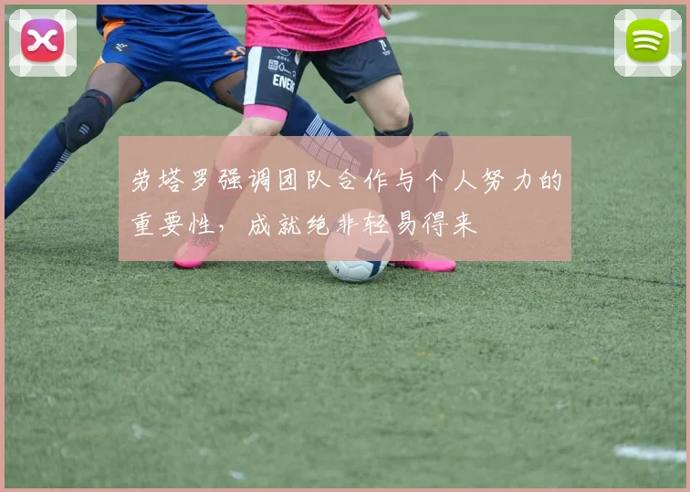 劳塔罗强调团队合作与个人努力的重要性，成就绝非轻易得来