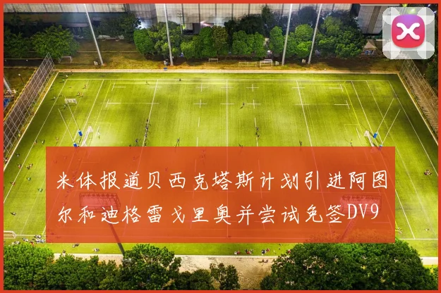 米体报道贝西克塔斯计划引进阿图尔和迪格雷戈里奥并尝试免签DV9