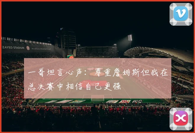一哥坦言心声：尊重詹姆斯但我在总决赛中相信自己更强