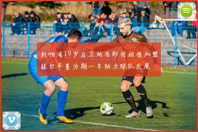 利物浦19岁后卫纳洛即将租借加盟赫尔辛基为期一年助力球队发展