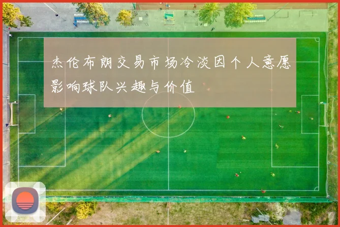 杰伦布朗交易市场冷淡因个人意愿影响球队兴趣与价值