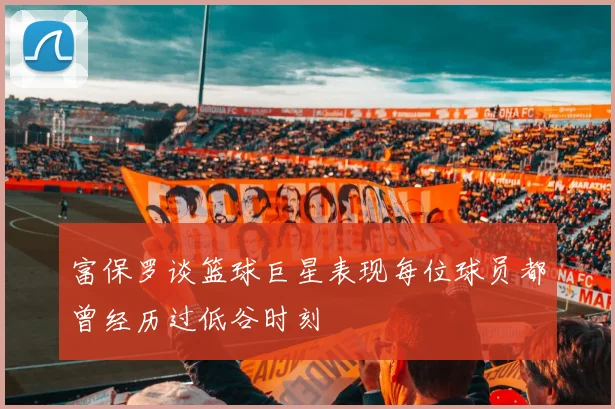 富保罗谈篮球巨星表现每位球员都曾经历过低谷时刻
