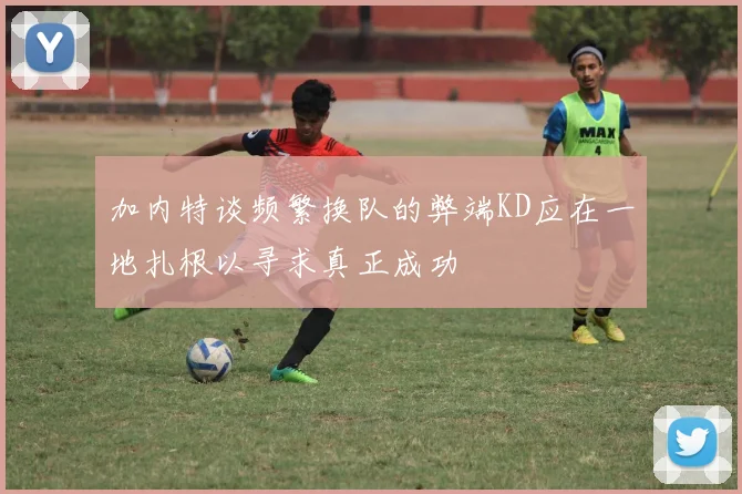 加内特谈频繁换队的弊端KD应在一地扎根以寻求真正成功