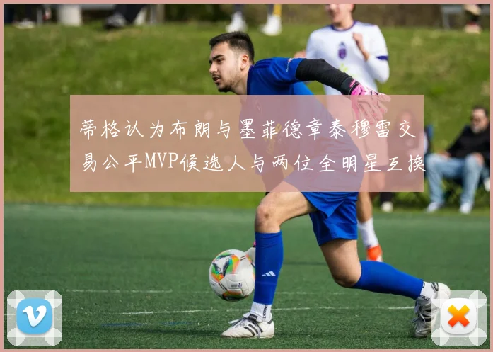 蒂格认为布朗与墨菲德章泰穆雷交易公平MVP候选人与两位全明星互换合理性分析