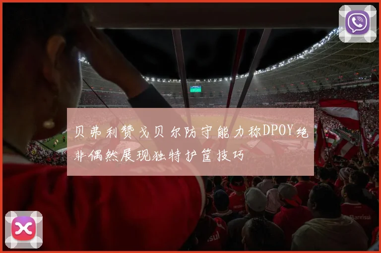 贝弗利赞戈贝尔防守能力称DPOY绝非偶然展现独特护筐技巧