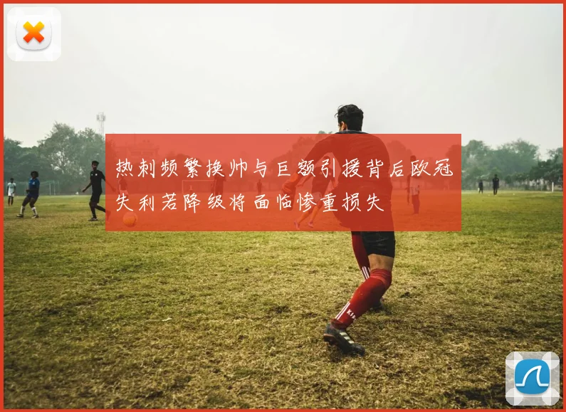 热刺频繁换帅与巨额引援背后欧冠失利若降级将面临惨重损失
