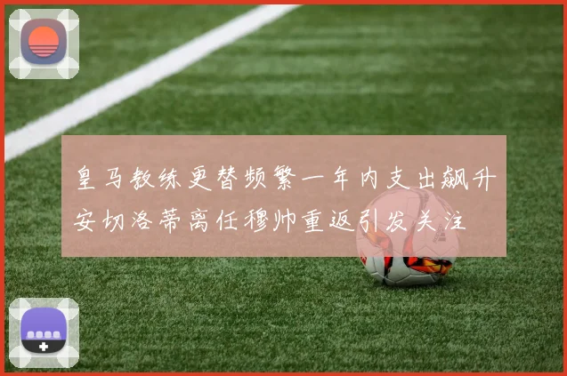 皇马教练更替频繁一年内支出飙升安切洛蒂离任穆帅重返引发关注