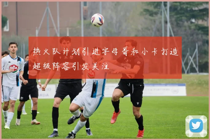 热火队计划引进字母哥和小卡打造超级阵容引发关注