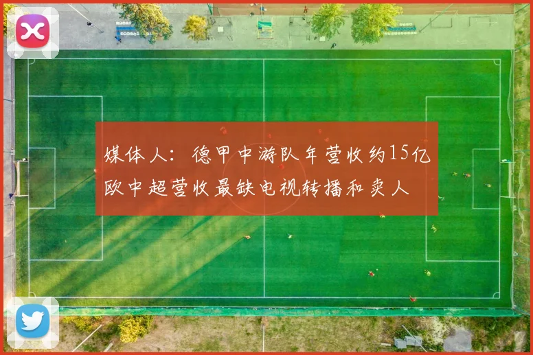 媒体人：德甲中游队年营收约15亿欧中超营收最缺电视转播和卖人