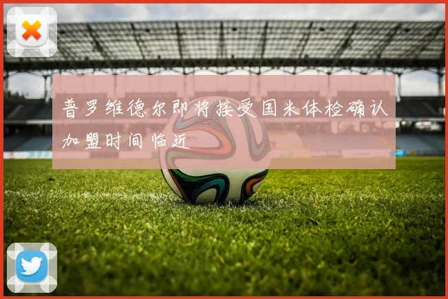 普罗维德尔即将接受国米体检确认加盟时间临近